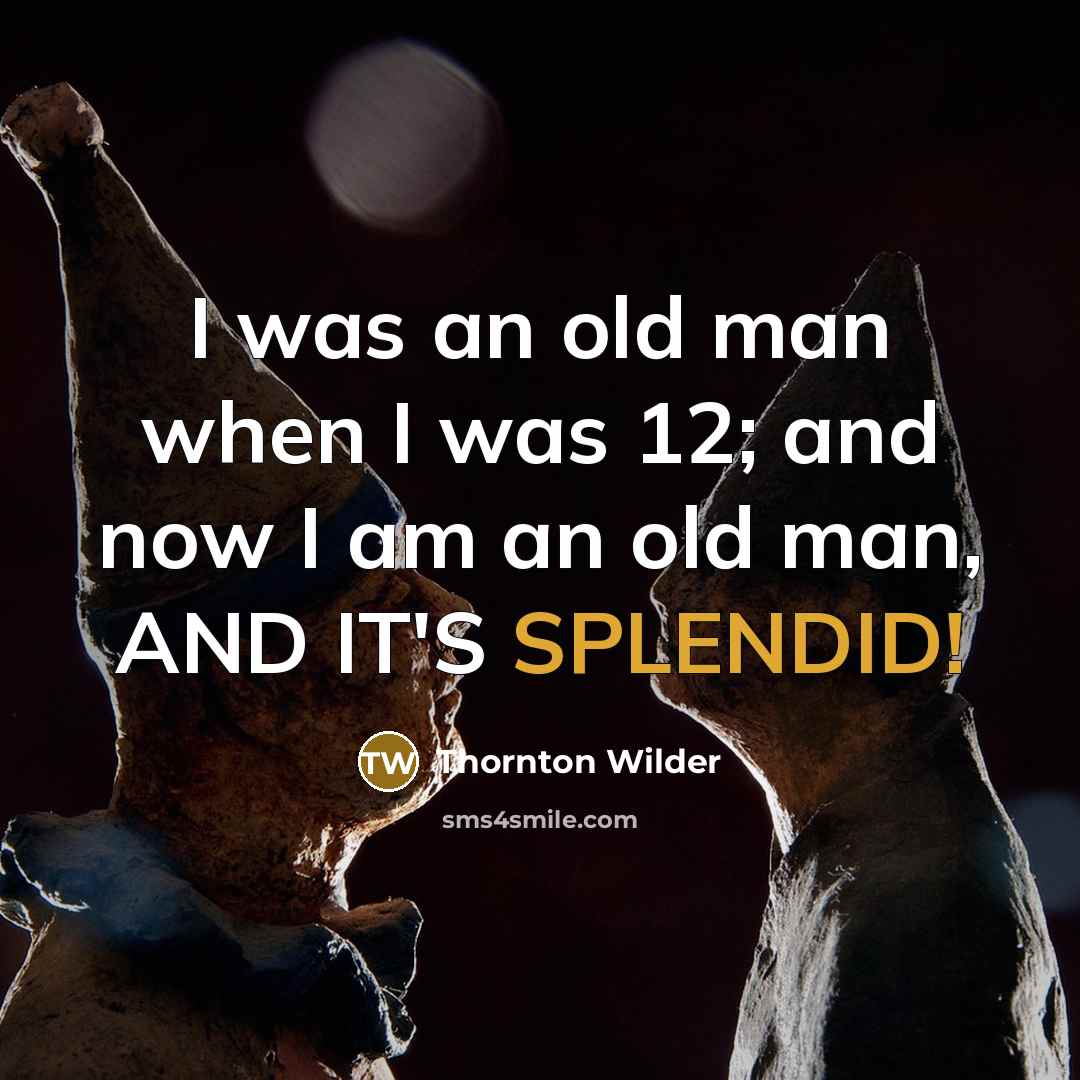“I was an old man when I was 12; and now I am an old man, AND IT'S SPLENDID!” quote by Thornton Wilder