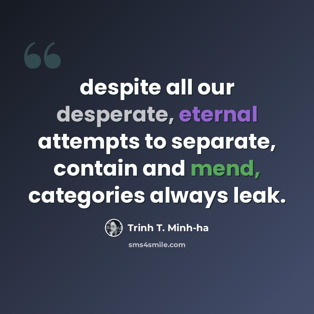 “despite all our desperate, eternal attempts to separate, contain and mend, categories always leak.” quote by Trinh T. Minh-ha