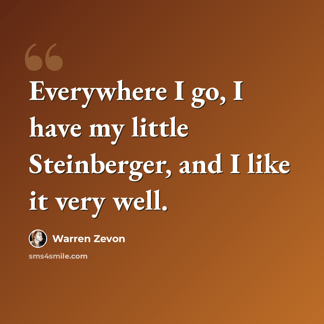 “Everywhere I go, I have my little Steinberger, and I like it very well.” quote by Warren Zevon