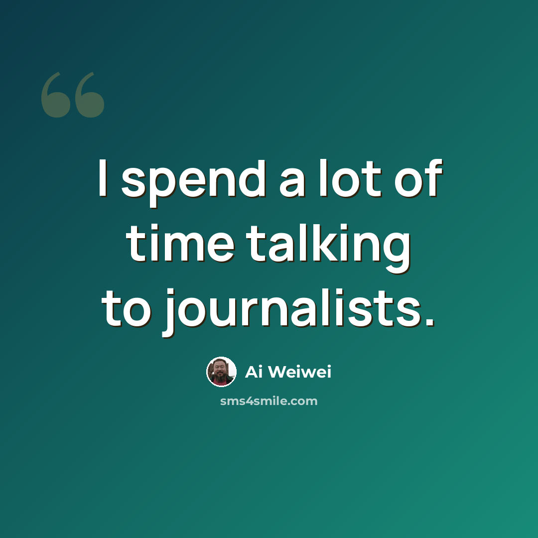 “I spend a lot of time talking to journalists.” quote by Ai Weiwei