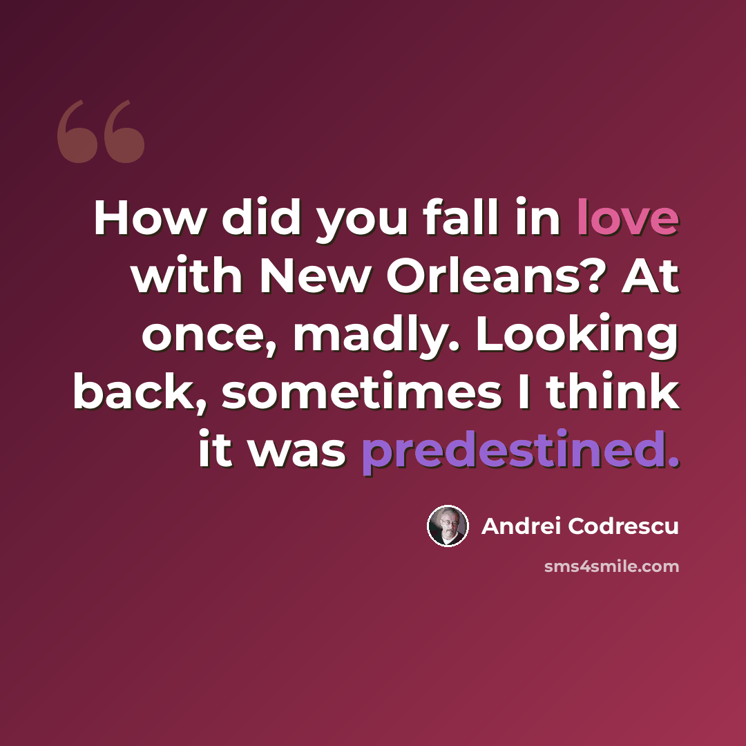 “How did you fall in love with New Orleans? At once, madly. Looking back, sometimes I think it was predestined.” quote by Andrei Codrescu