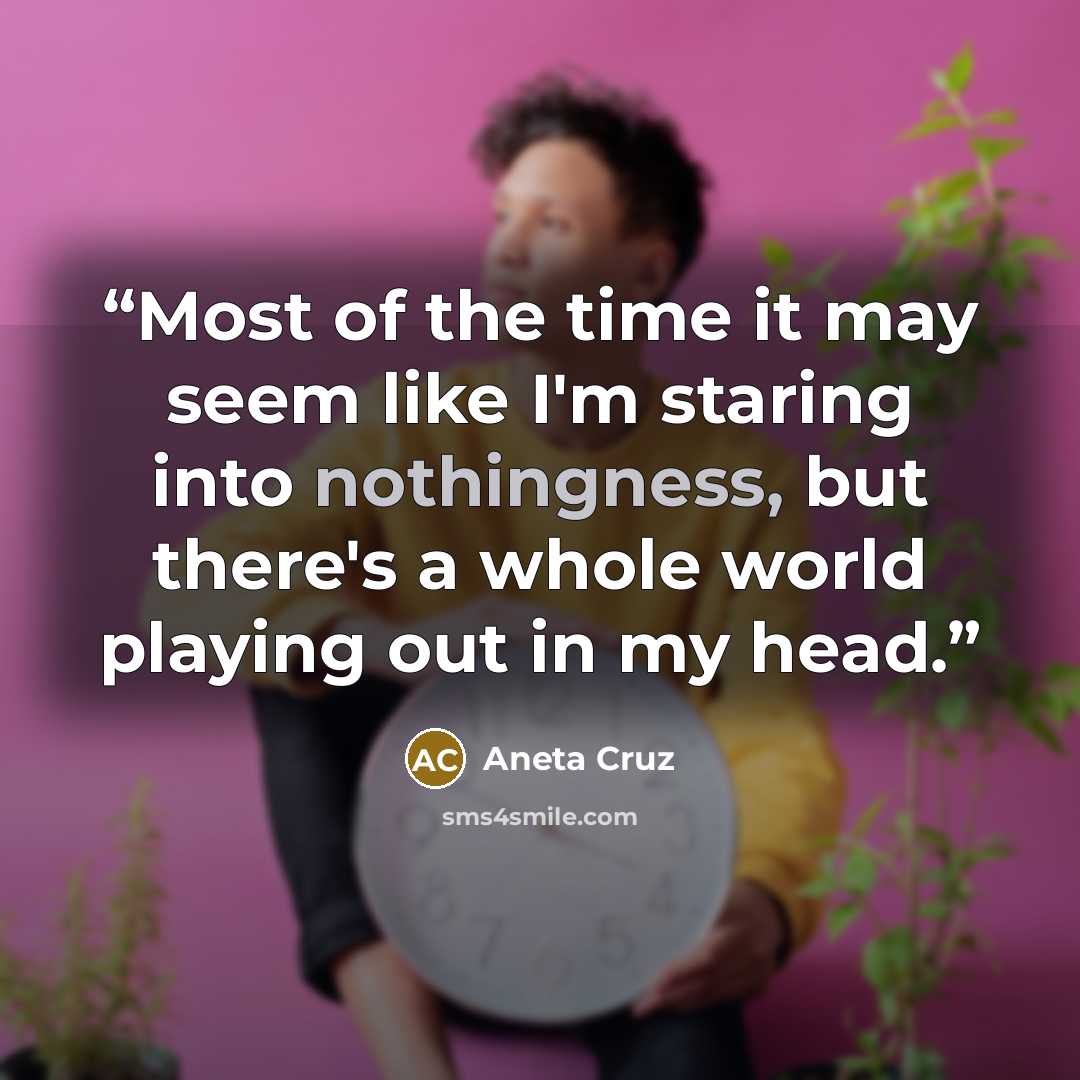 “Most of the time it may seem like I'm staring into nothingness, but there's a whole world playing out in my head.” quote by Aneta Cruz