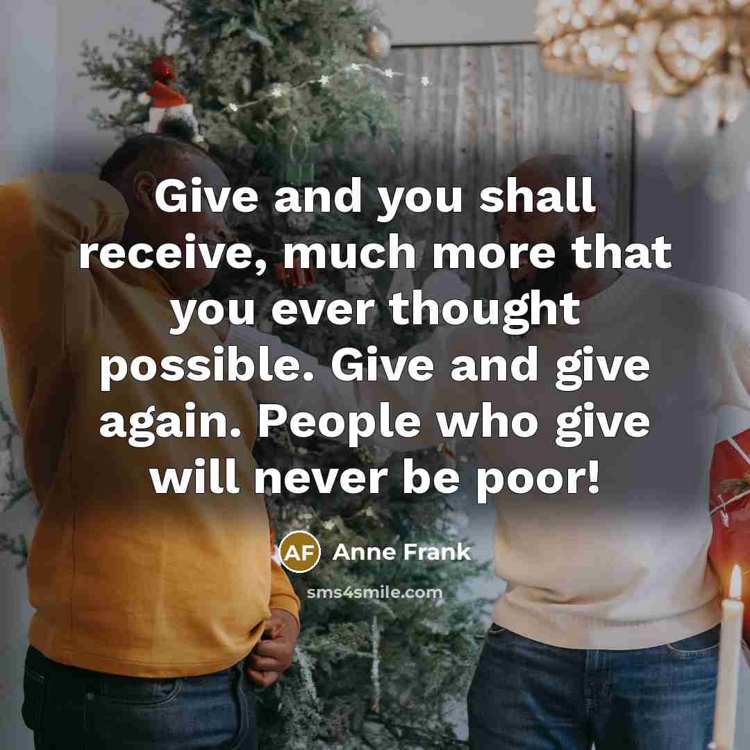 “Give and you shall receive, much more that you ever thought possible. Give and give again. People who give will never be poor!” quote by Anne Frank