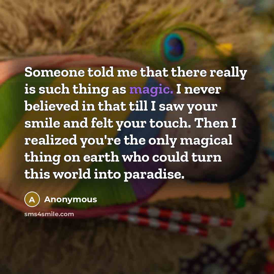 “Someone told me that there really is such thing as magic. I never believed in that till I saw your smile and felt your touch. Then I realized you're the only magical thing on earth who could turn this world into paradise.” quote by Anonymous