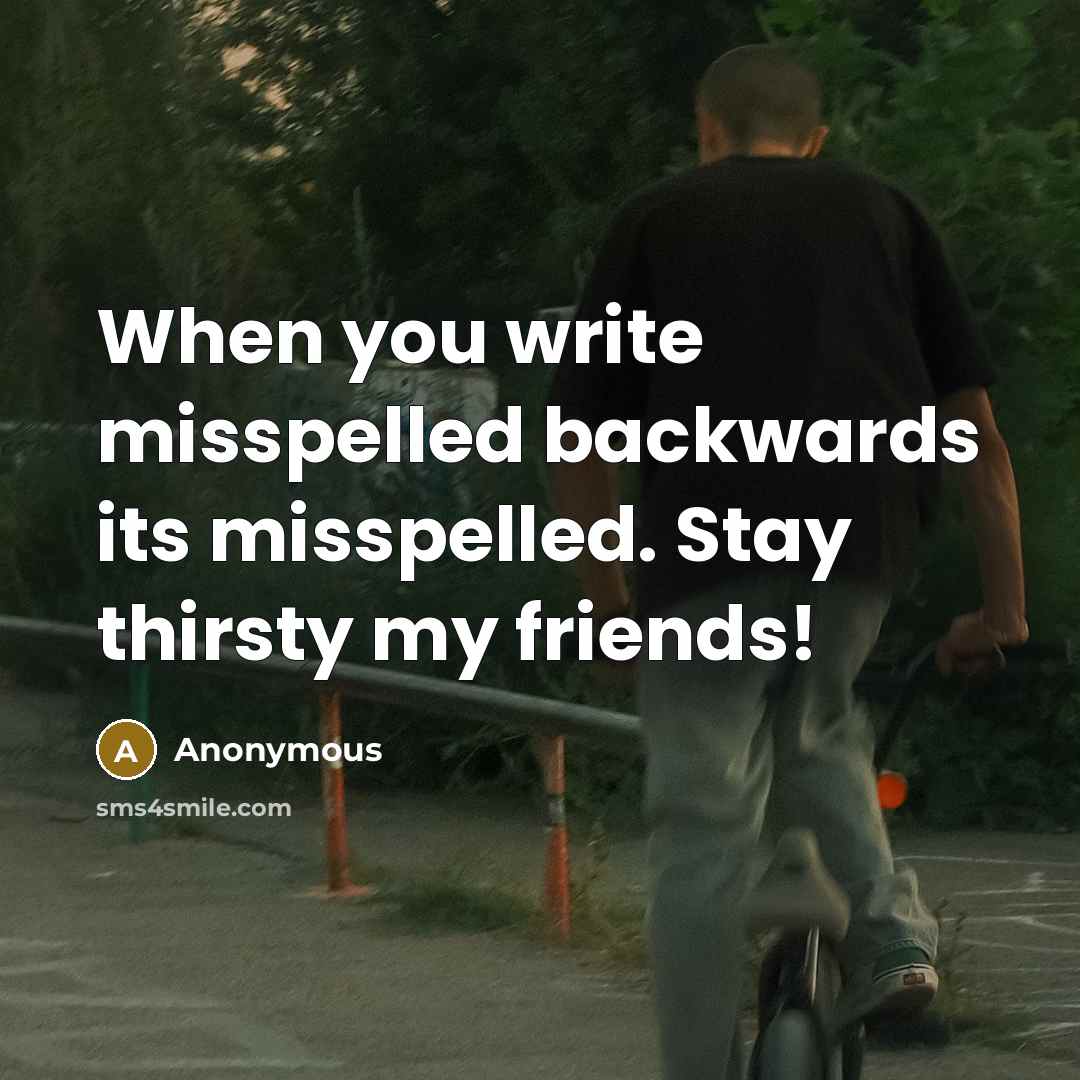 “When you write misspelled backwards its misspelled. Stay thirsty my friends!” quote by Anonymous