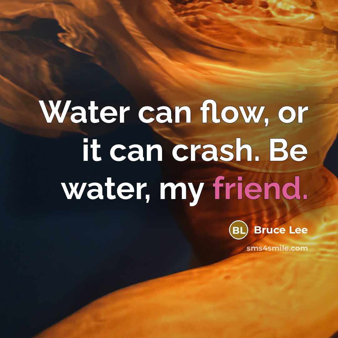 “Water can flow, or it can crash. Be water, my friend.” quote by Bruce Lee