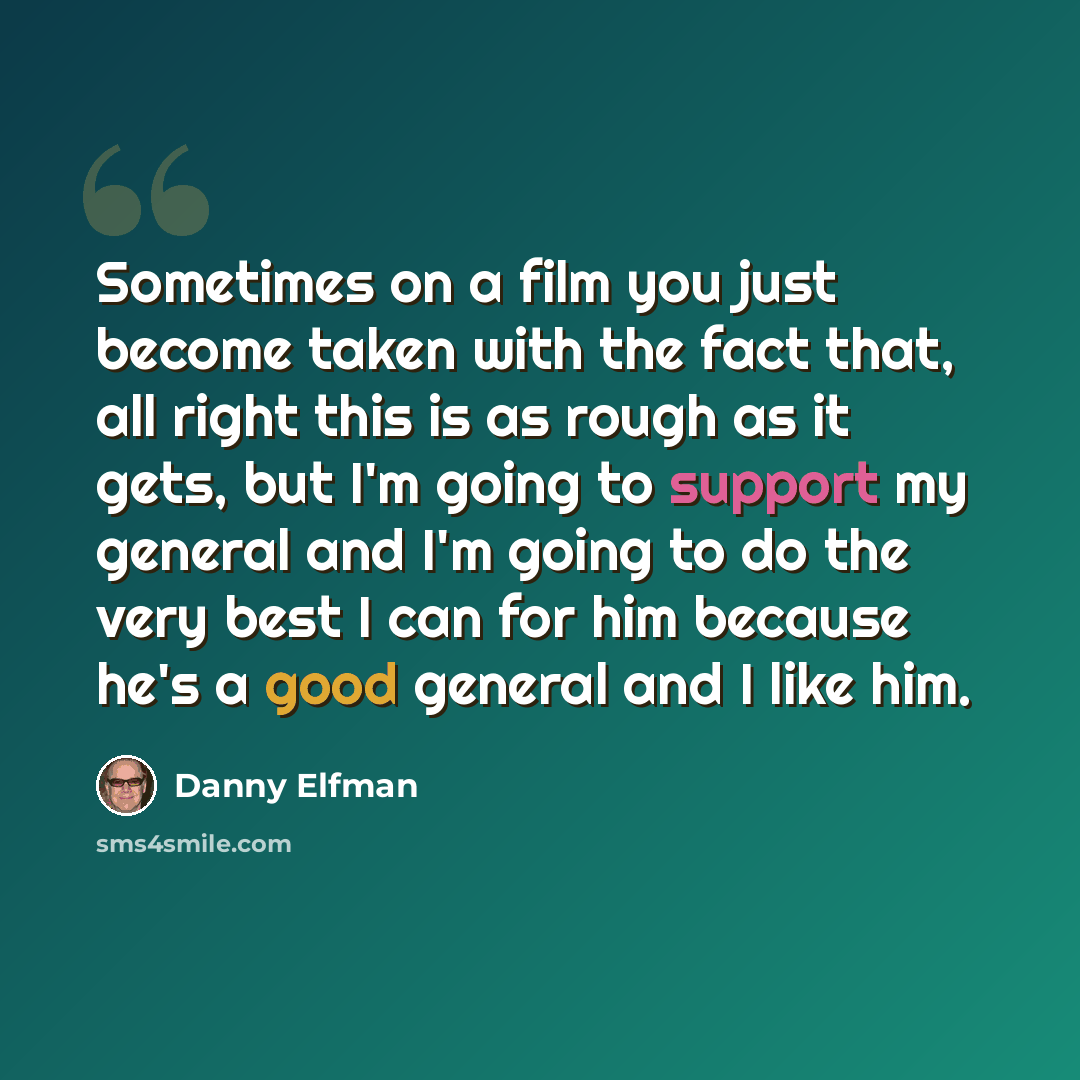 “Sometimes on a film you just become taken with the fact that, all right this is as rough as it gets, but I'm going to support my general and I'm going to do the very best I can for him because he's a good general and I like him.” quote by Danny Elfman