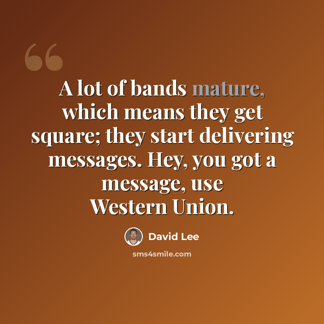 “A lot of bands mature, which means they get square; they start delivering messages. Hey, you got a message, use Western Union.” quote by David Lee