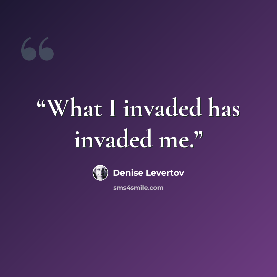 “What I invaded has invaded me.” quote by Denise Levertov