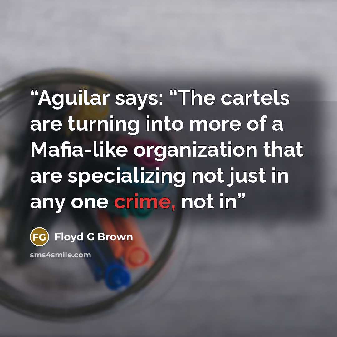“Aguilar says: “The cartels are turning into more of a Mafia-like organization that are specializing not just in any one crime, not in” quote by Floyd G Brown