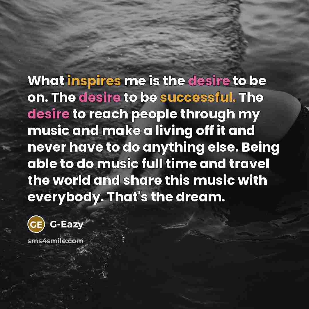“What inspires me is the desire to be on. The desire to be successful. The desire to reach people through my music and make a living off it and never have to do anything else. Being able to do music full time and travel the world and share this music with everybody. That's the dream.” quote by G-Eazy