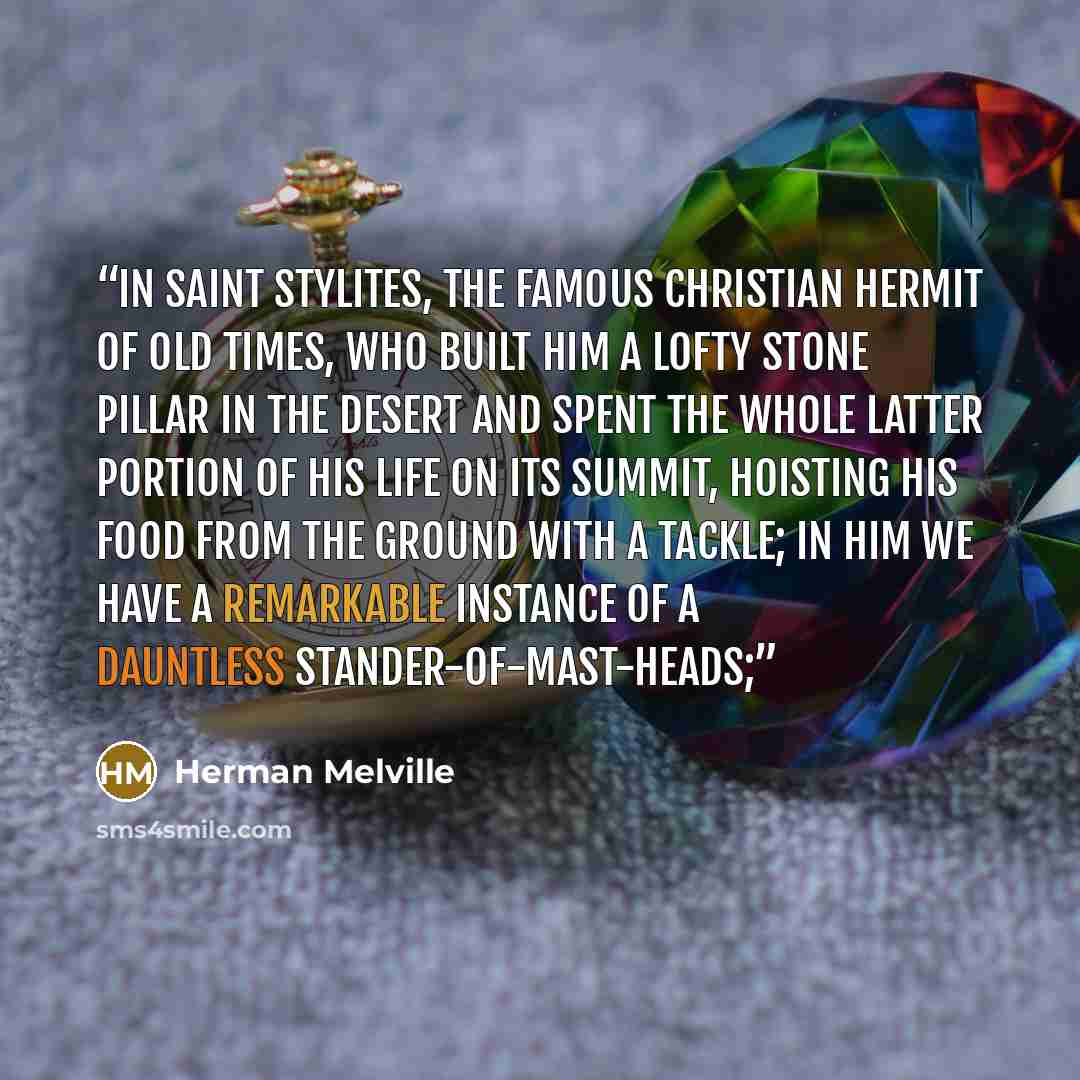“In Saint Stylites, the famous Christian hermit of old times, who built him a lofty stone pillar in the desert and spent the whole latter portion of his life on its summit, hoisting his food from the ground with a tackle; in him we have a remarkable instance of a dauntless stander-of-mast-heads;” quote by Herman Melville