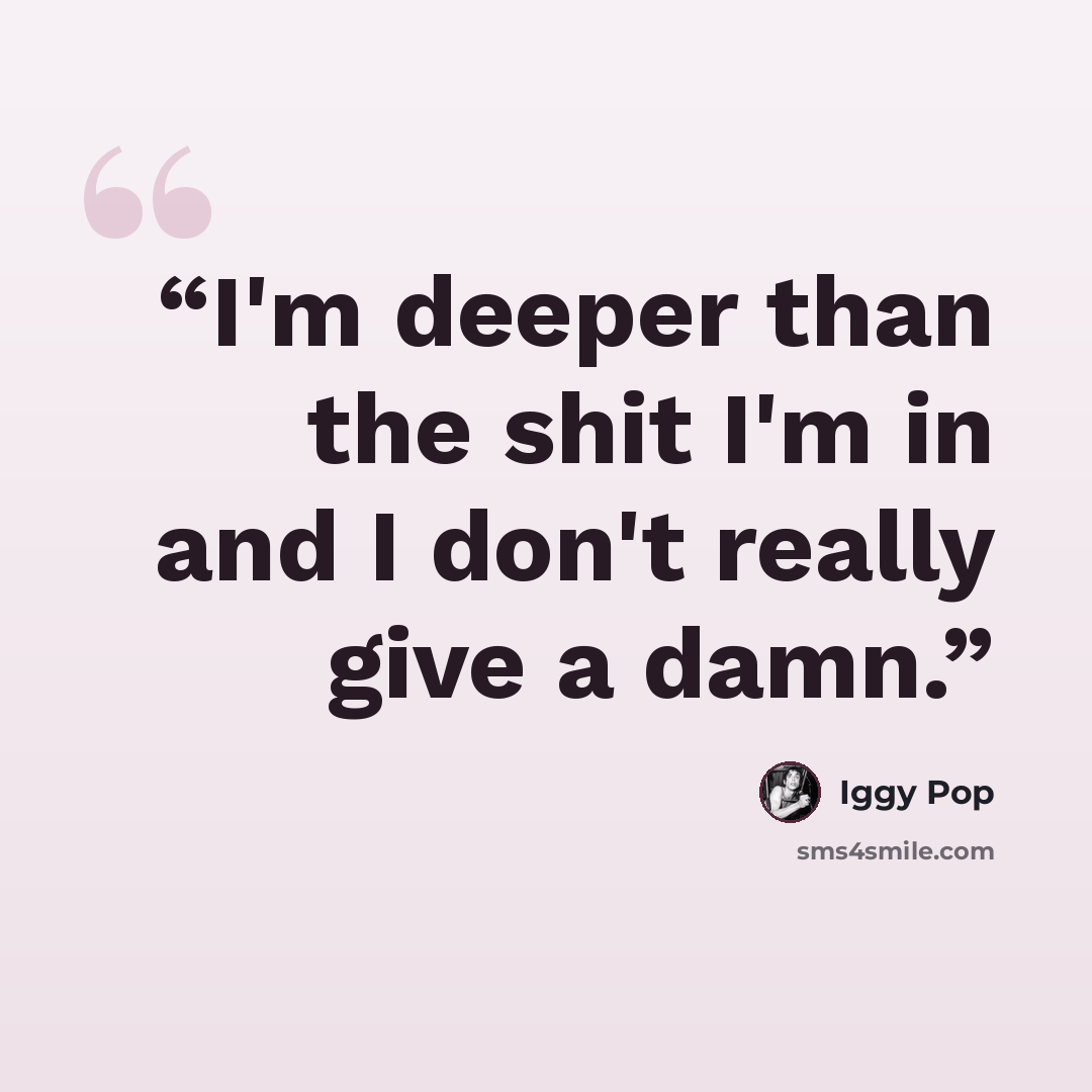 “I'm deeper than the shit I'm in and I don't really give a damn.” quote by Iggy Pop
