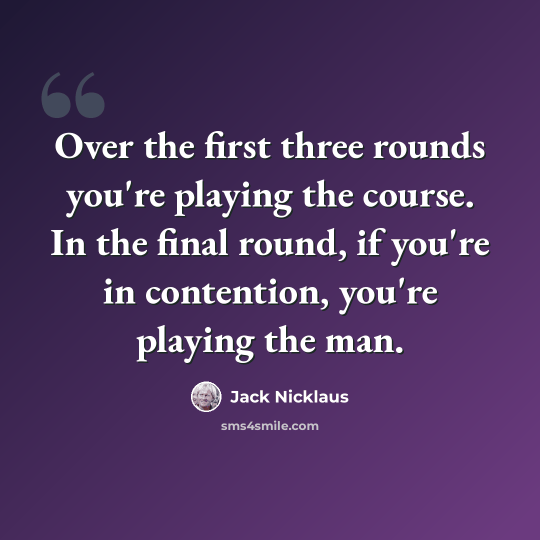 “Over the first three rounds you're playing the course. In the final round, if you're in contention, you're playing the man.” quote by Jack Nicklaus