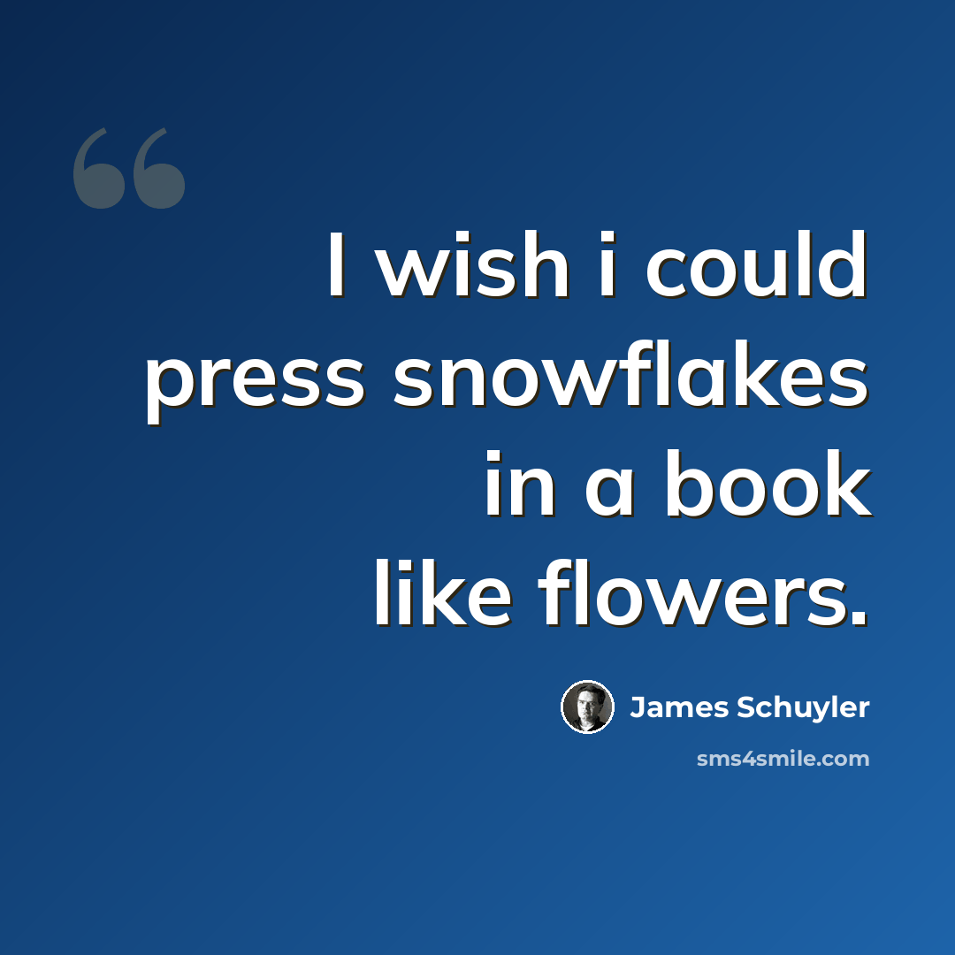 “I wish i could press snowflakes in a book like flowers.” quote by James Schuyler