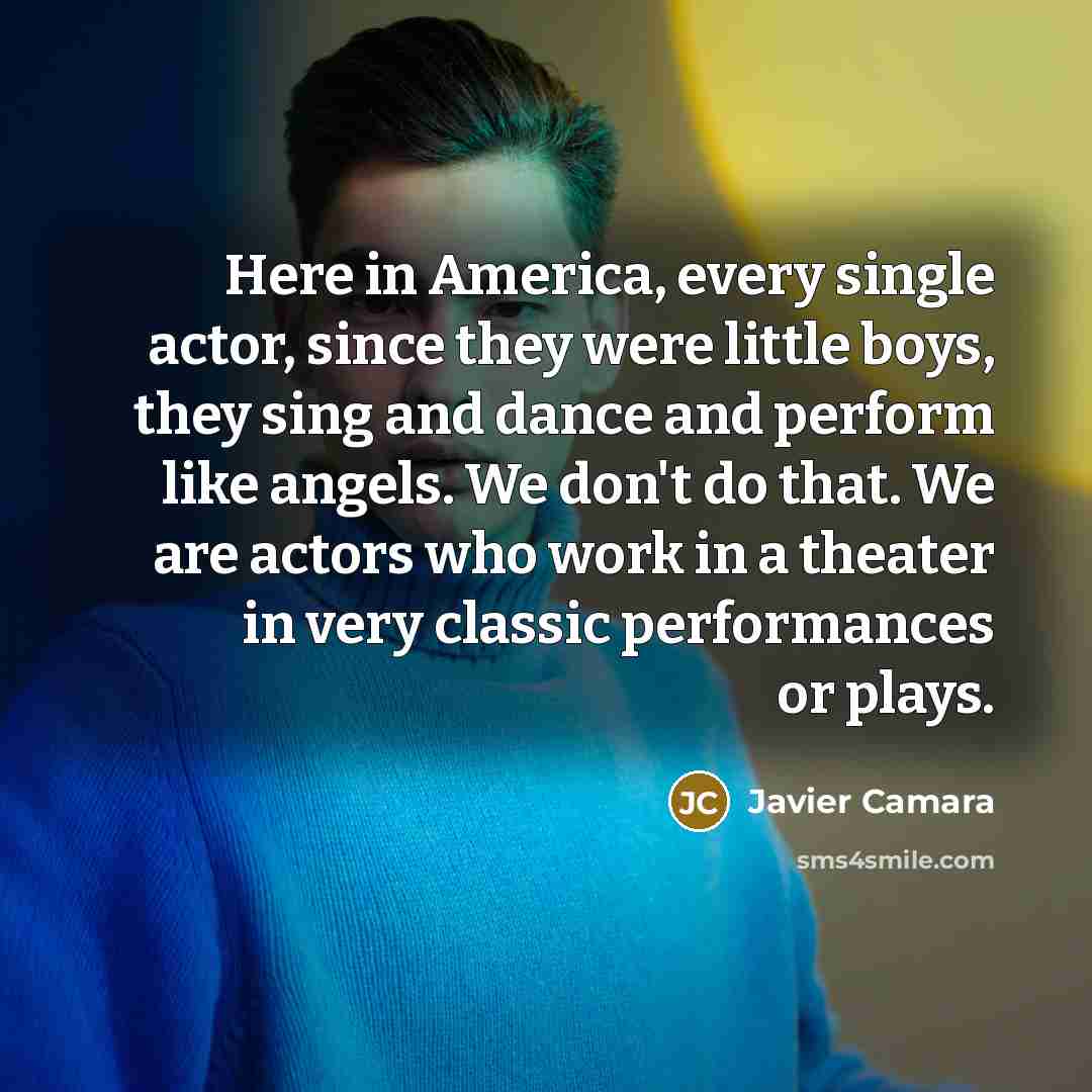“Here in America, every single actor, since they were little boys, they sing and dance and perform like angels. We don't do that. We are actors who work in a theater in very classic performances or plays.” quote by Javier Camara