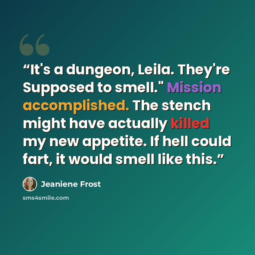 “It's a dungeon, Leila. They're Supposed to smell." Mission accomplished. The stench might have actually killed my new appetite. If hell could fart, it would smell like this.” quote by Jeaniene Frost
