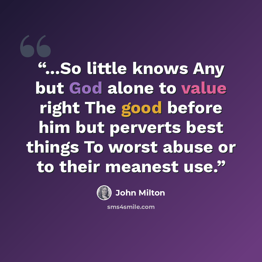 “...So little knows Any but God alone to value right The good before him but perverts best things To worst abuse or to their meanest use.” quote by John Milton