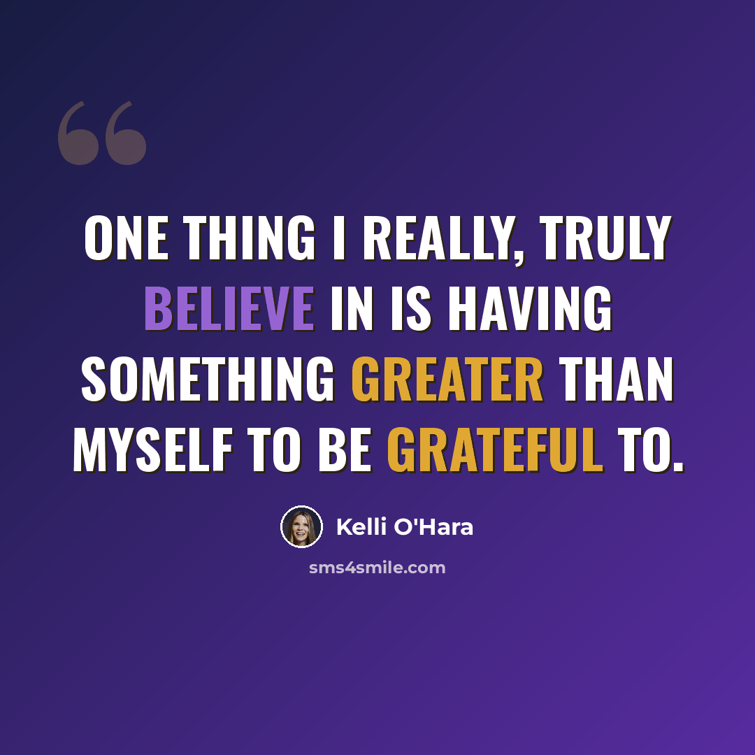 “One thing I really, truly believe in is having something greater than myself to be grateful to.” quote by Kelli O'Hara