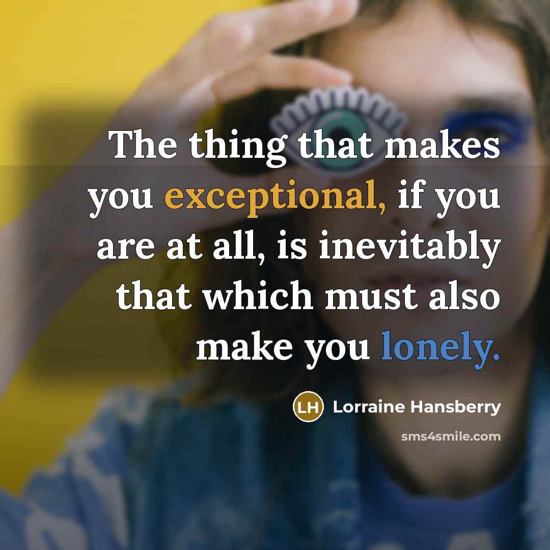 “The thing that makes you exceptional, if you are at all, is inevitably that which must also make you lonely.” quote by Lorraine Hansberry