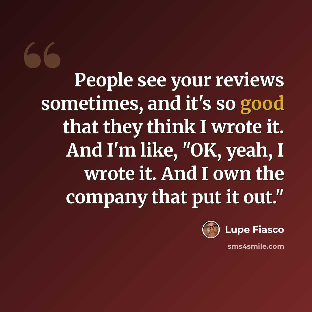 “People see your reviews sometimes, and it's so good that they think I wrote it. And I'm like, "OK, yeah, I wrote it. And I own the company that put it out."” quote by Lupe Fiasco