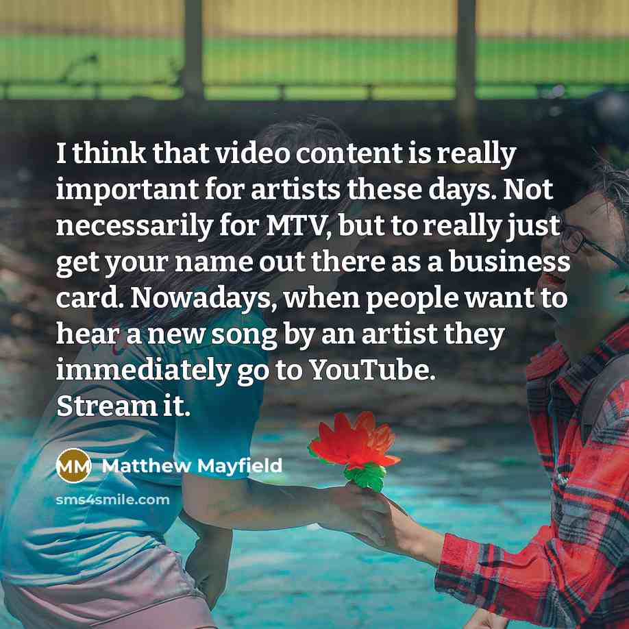 “I think that video content is really important for artists these days. Not necessarily for MTV, but to really just get your name out there as a business card. Nowadays, when people want to hear a new song by an artist they immediately go to YouTube. Stream it.” quote by Matthew Mayfield