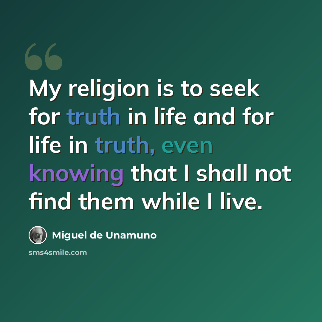 “My religion is to seek for truth in life and for life in truth, even knowing that I shall not find them while I live.” quote by Miguel de Unamuno