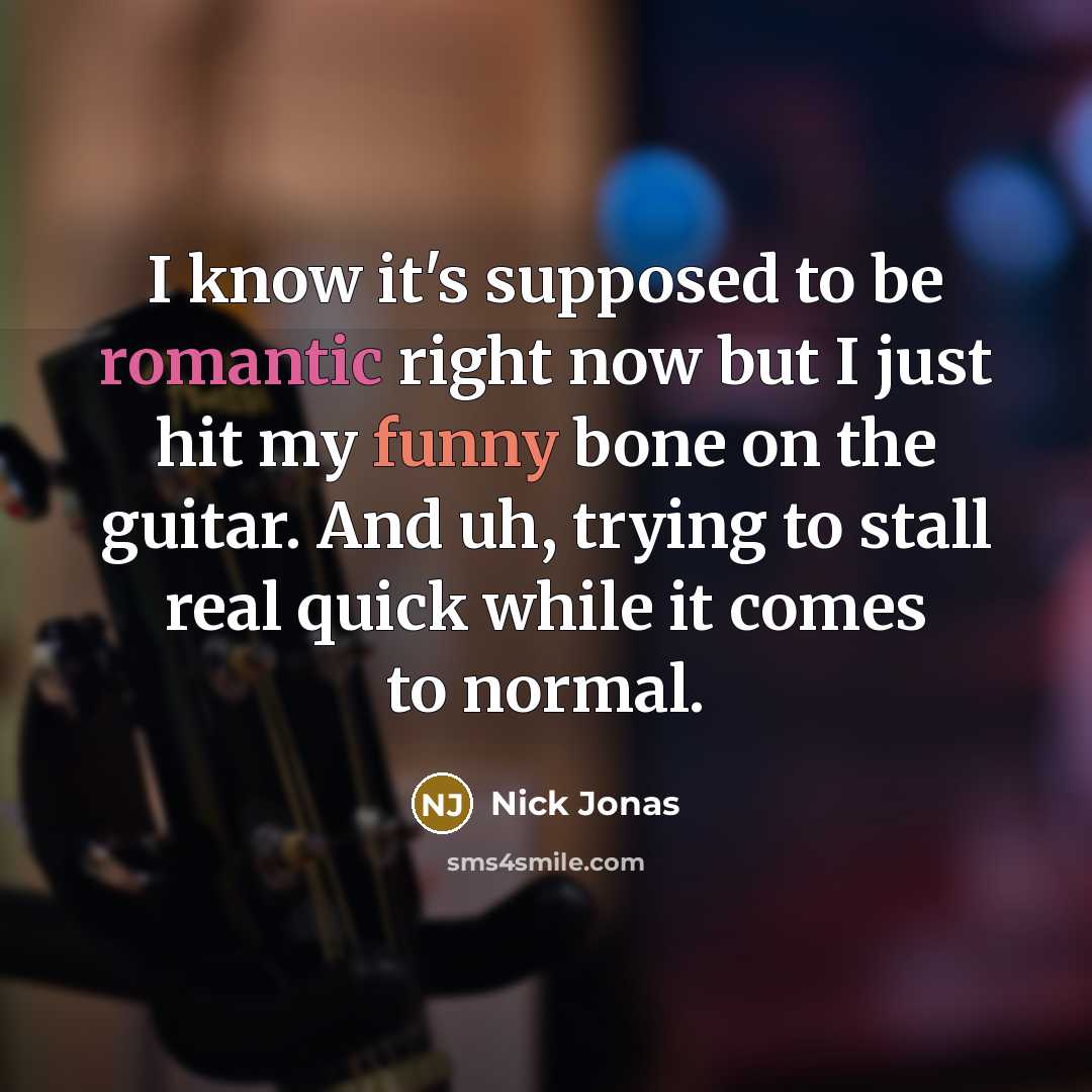 “I know it's supposed to be romantic right now but I just hit my funny bone on the guitar. And uh, trying to stall real quick while it comes to normal.” quote by Nick Jonas