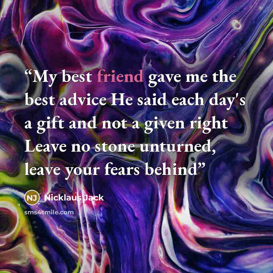 “My best friend gave me the best advice He said each day's a gift and not a given right Leave no stone unturned, leave your fears behind” quote by Nicklaus Jack