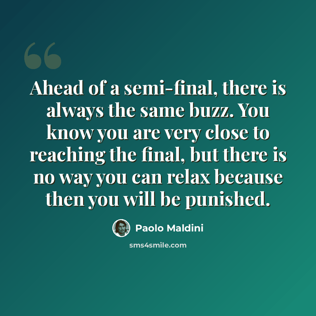 “Ahead of a semi-final, there is always the same buzz. You know you are very close to reaching the final, but there is no way you can relax because then you will be punished.” quote by Paolo Maldini
