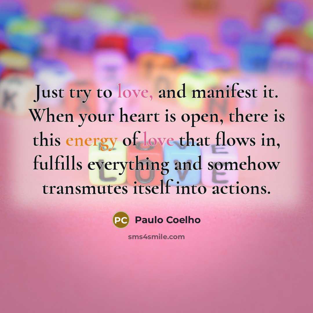 “Just try to love, and manifest it. When your heart is open, there is this energy of love that flows in, fulfills everything and somehow transmutes itself into actions.” quote by Paulo Coelho