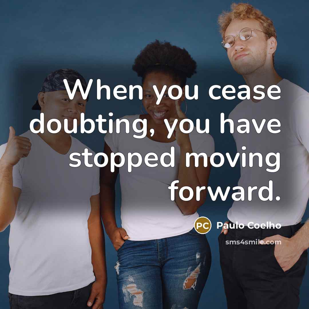 “When you cease doubting, you have stopped moving forward.” quote by Paulo Coelho