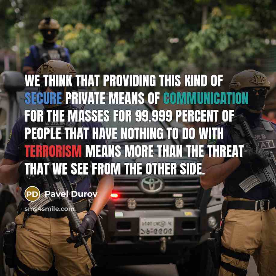 “We think that providing this kind of secure private means of communication for the masses for 99.999 percent of people that have nothing to do with terrorism means more than the threat that we see from the other side.” quote by Pavel Durov