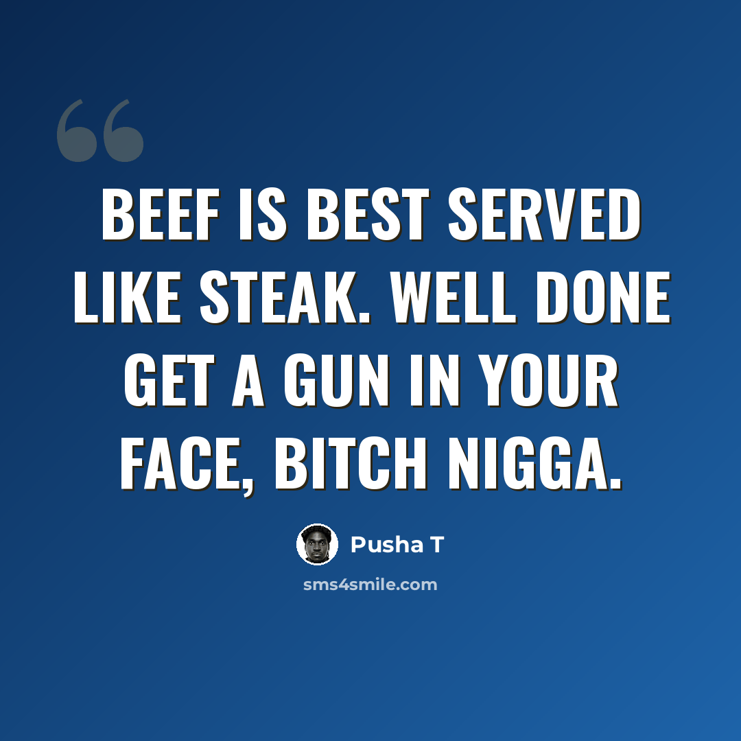 “Beef is best served like steak. Well done get a gun in your face, bitch nigga.” quote by Pusha T