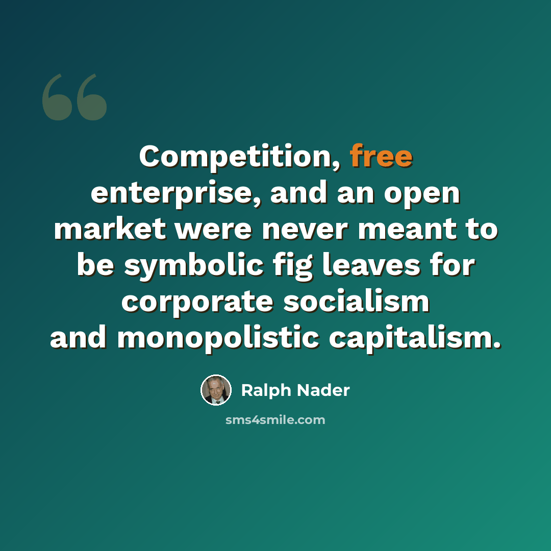 “Competition, free enterprise, and an open market were never meant to be symbolic fig leaves for corporate socialism and monopolistic capitalism.” quote by Ralph Nader