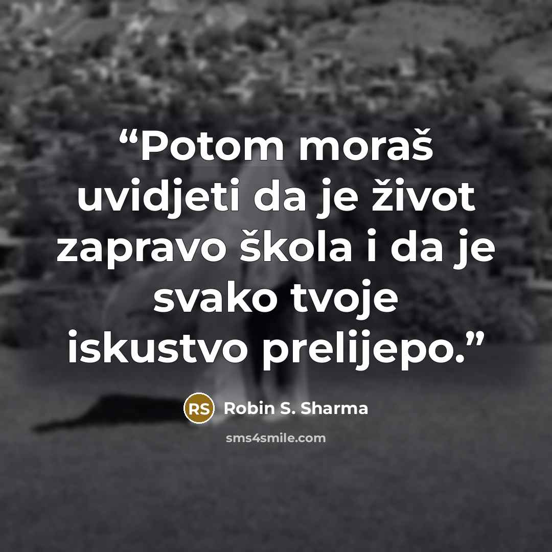 “Potom moraš uvidjeti da je život zapravo škola i da je svako tvoje iskustvo prelijepo.” quote by Robin S. Sharma