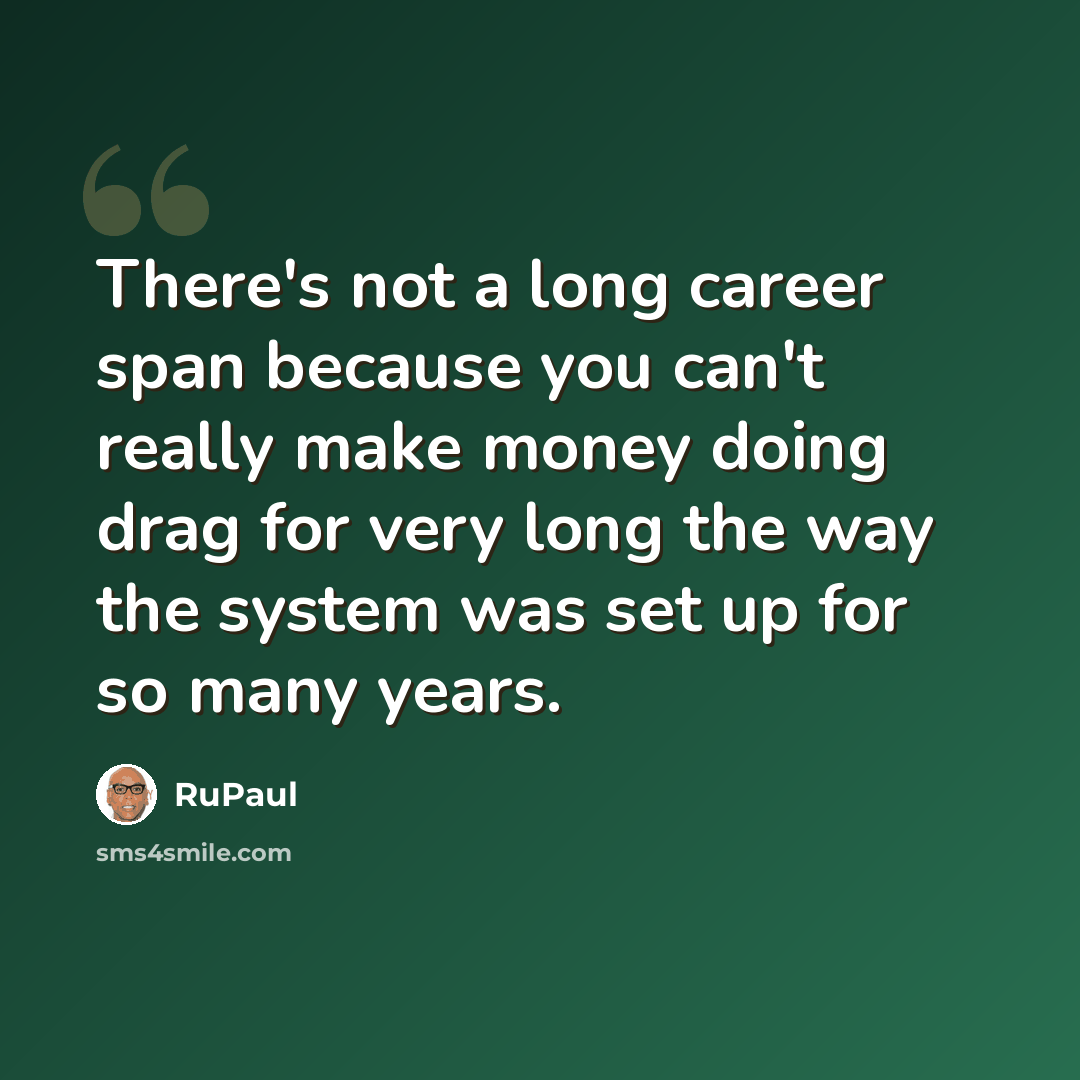 “There's not a long career span because you can't really make money doing drag for very long the way the system was set up for so many years.” quote by RuPaul