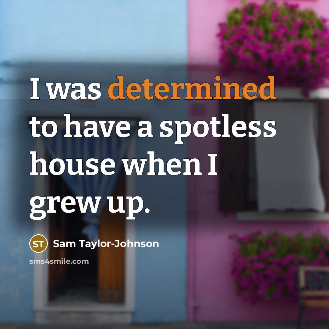 “I was determined to have a spotless house when I grew up.” quote by Sam Taylor-Johnson