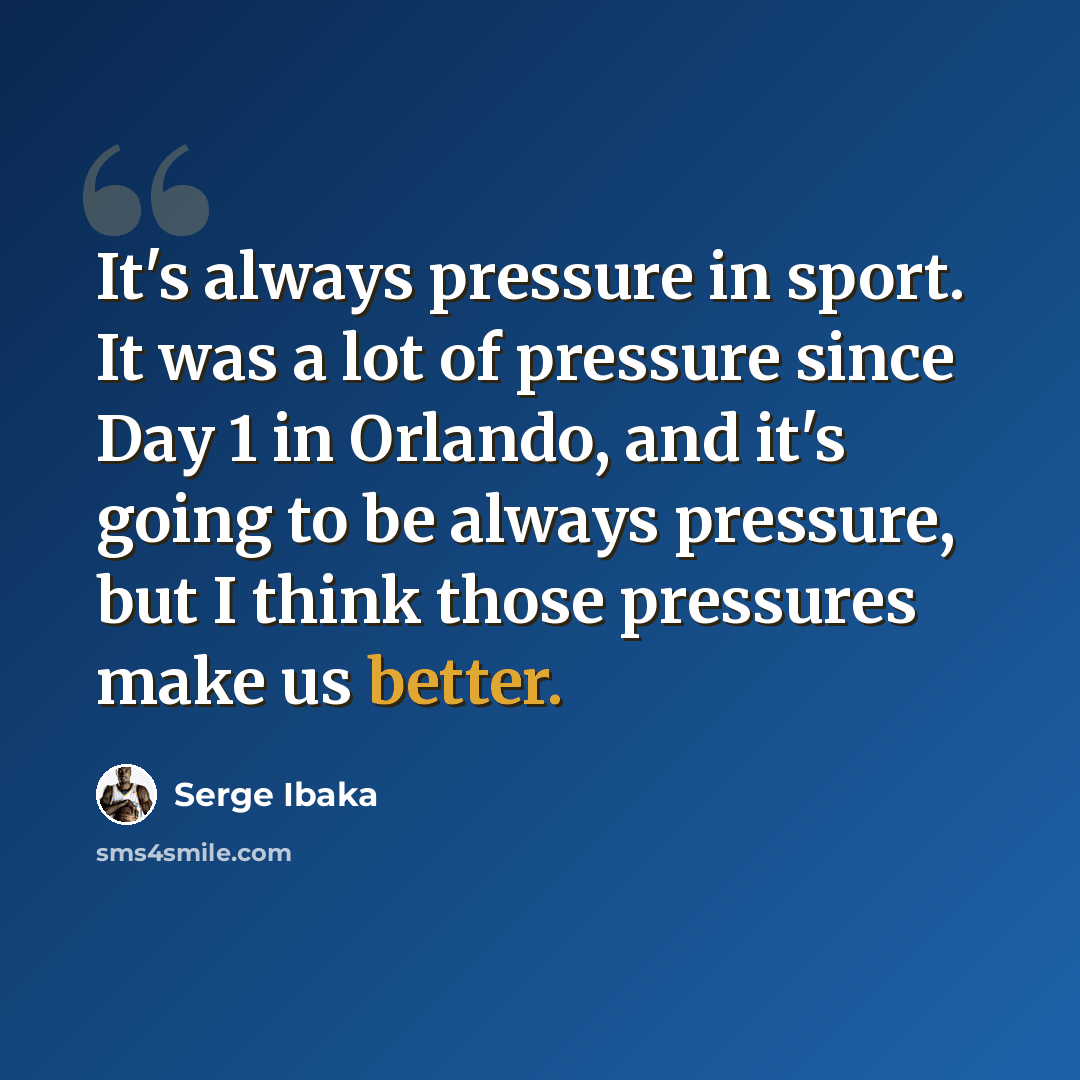“It's always pressure in sport. It was a lot of pressure since Day 1 in Orlando, and it's going to be always pressure, but I think those pressures make us better.” quote by Serge Ibaka