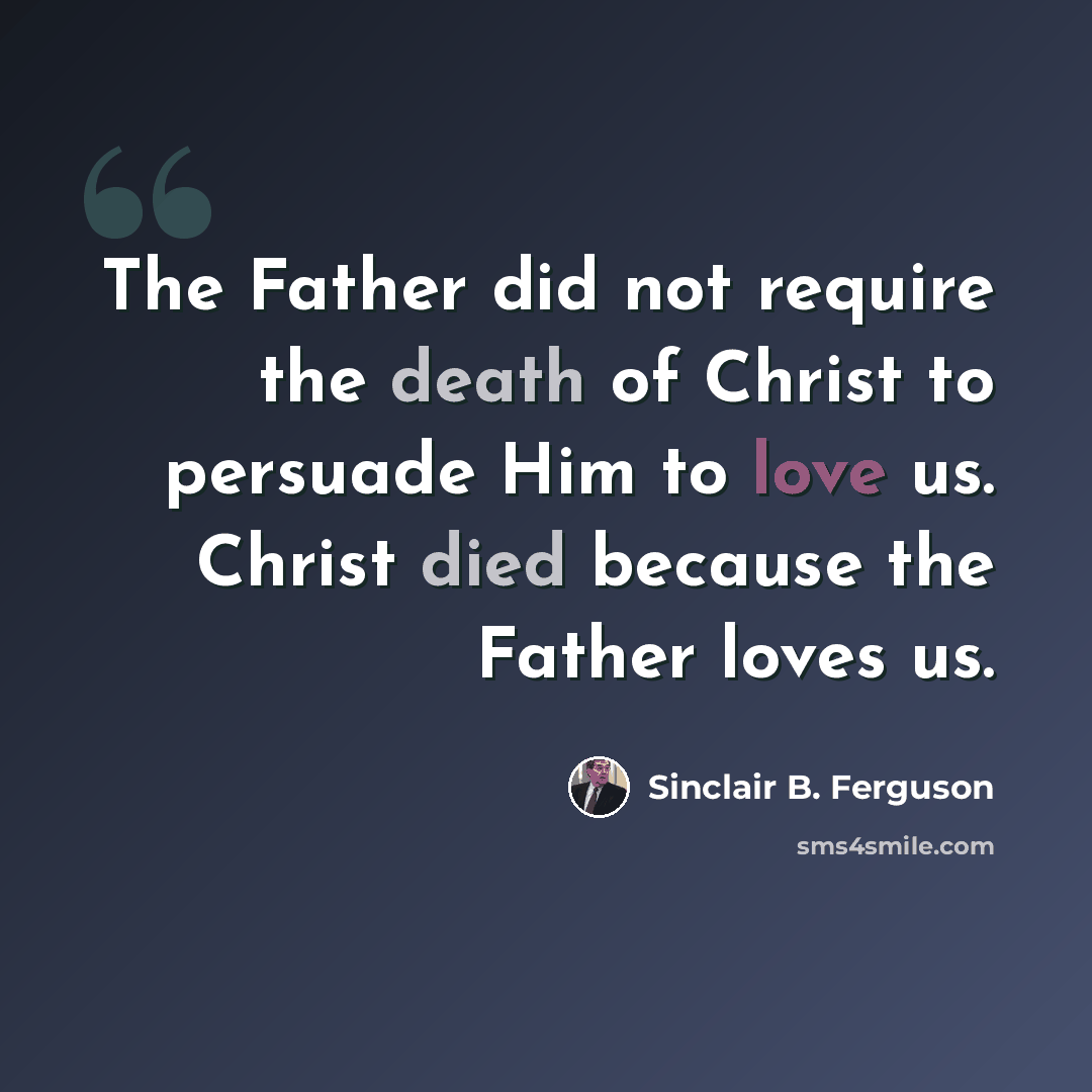 “The Father did not require the death of Christ to persuade Him to love us. Christ died because the Father loves us.” quote by Sinclair B. Ferguson