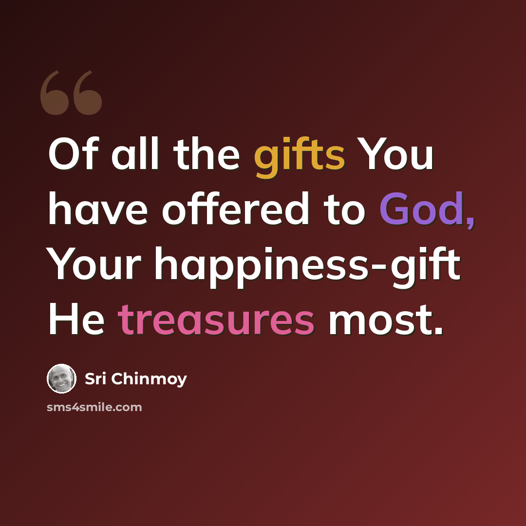 “Of all the gifts You have offered to God, Your happiness-gift He treasures most.” quote by Sri Chinmoy
