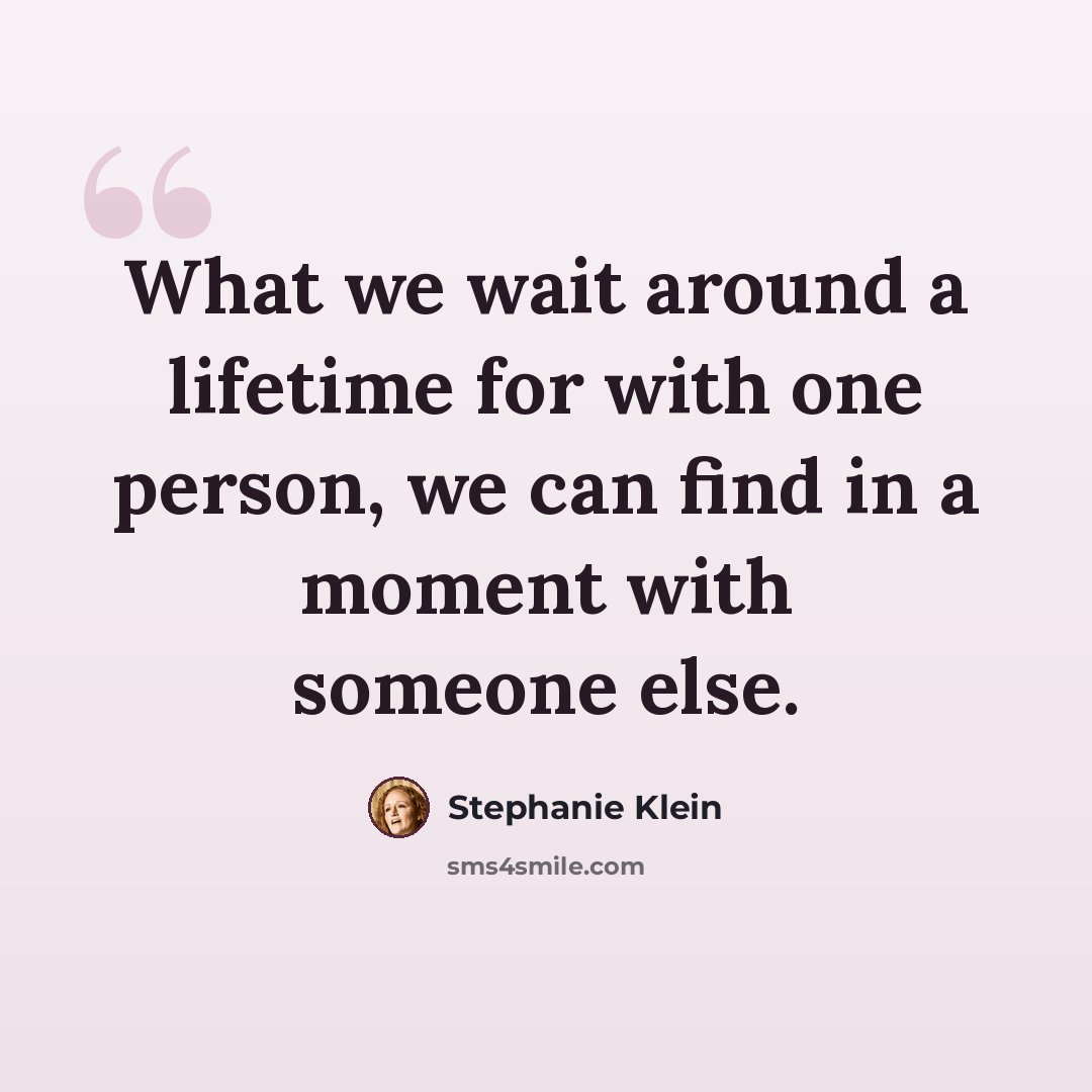 “What we wait around a lifetime for with one person, we can find in a moment with someone else.” quote by Stephanie Klein