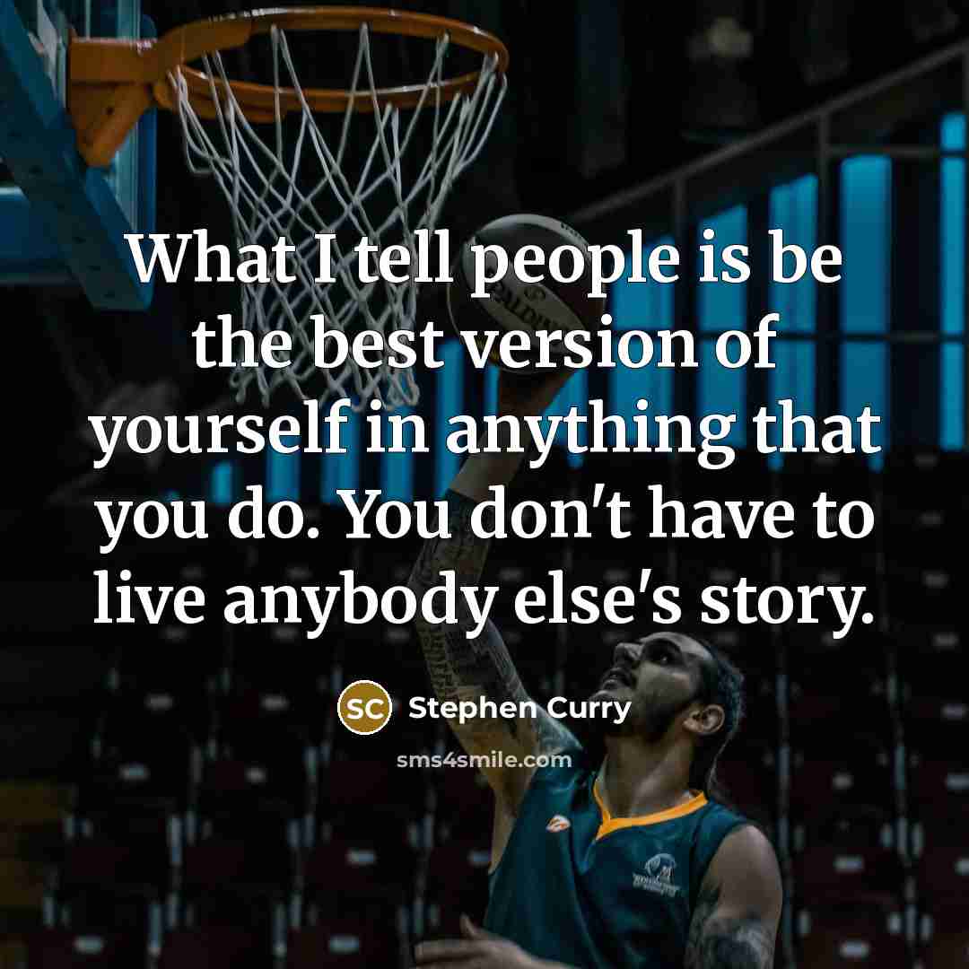 “What I tell people is be the best version of yourself in anything that you do. You don't have to live anybody else's story.” quote by Stephen Curry