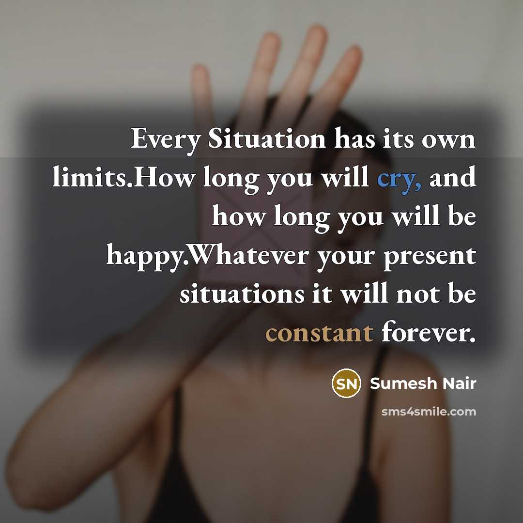 “Every Situation has its own limits.How long you will cry, and how long you will be happy.Whatever your present situations it will not be constant forever.” quote by Sumesh Nair