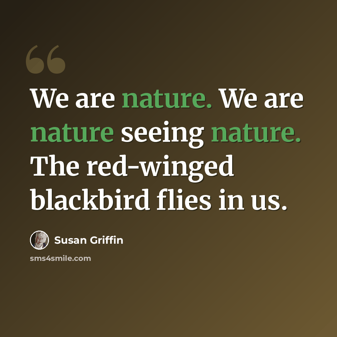 “We are nature. We are nature seeing nature. The red-winged blackbird flies in us.” quote by Susan Griffin