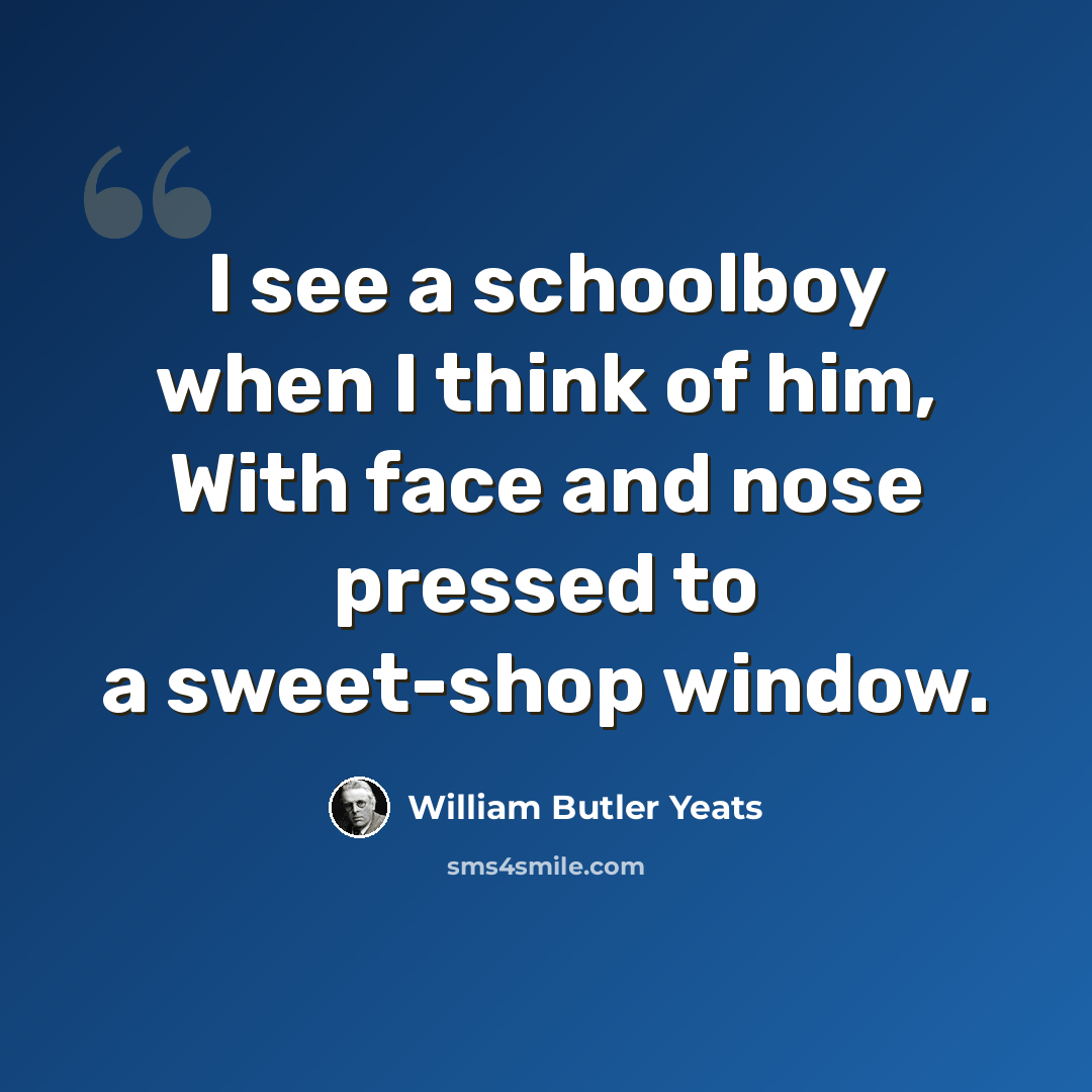 “I see a schoolboy when I think of him, With face and nose pressed to a sweet-shop window.” quote by William Butler Yeats