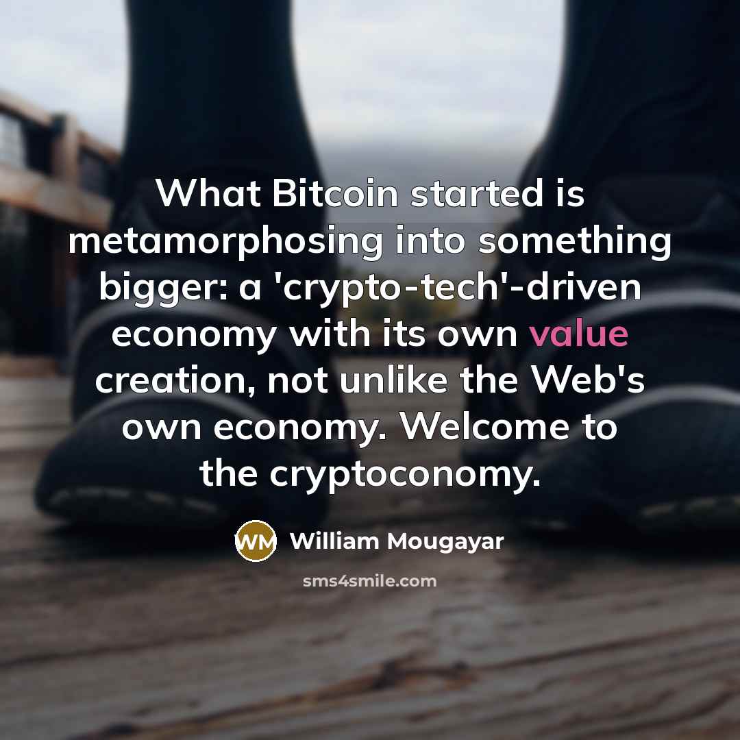 “What Bitcoin started is metamorphosing into something bigger: a 'crypto-tech'-driven economy with its own value creation, not unlike the Web's own economy. Welcome to the cryptoconomy.” quote by William Mougayar
