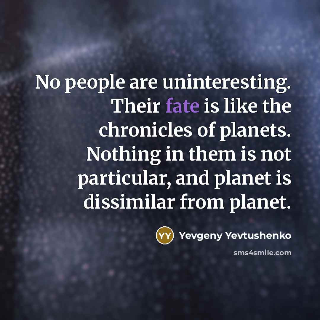 “No people are uninteresting. Their fate is like the chronicles of planets. Nothing in them is not particular, and planet is dissimilar from planet.” quote by Yevgeny Yevtushenko