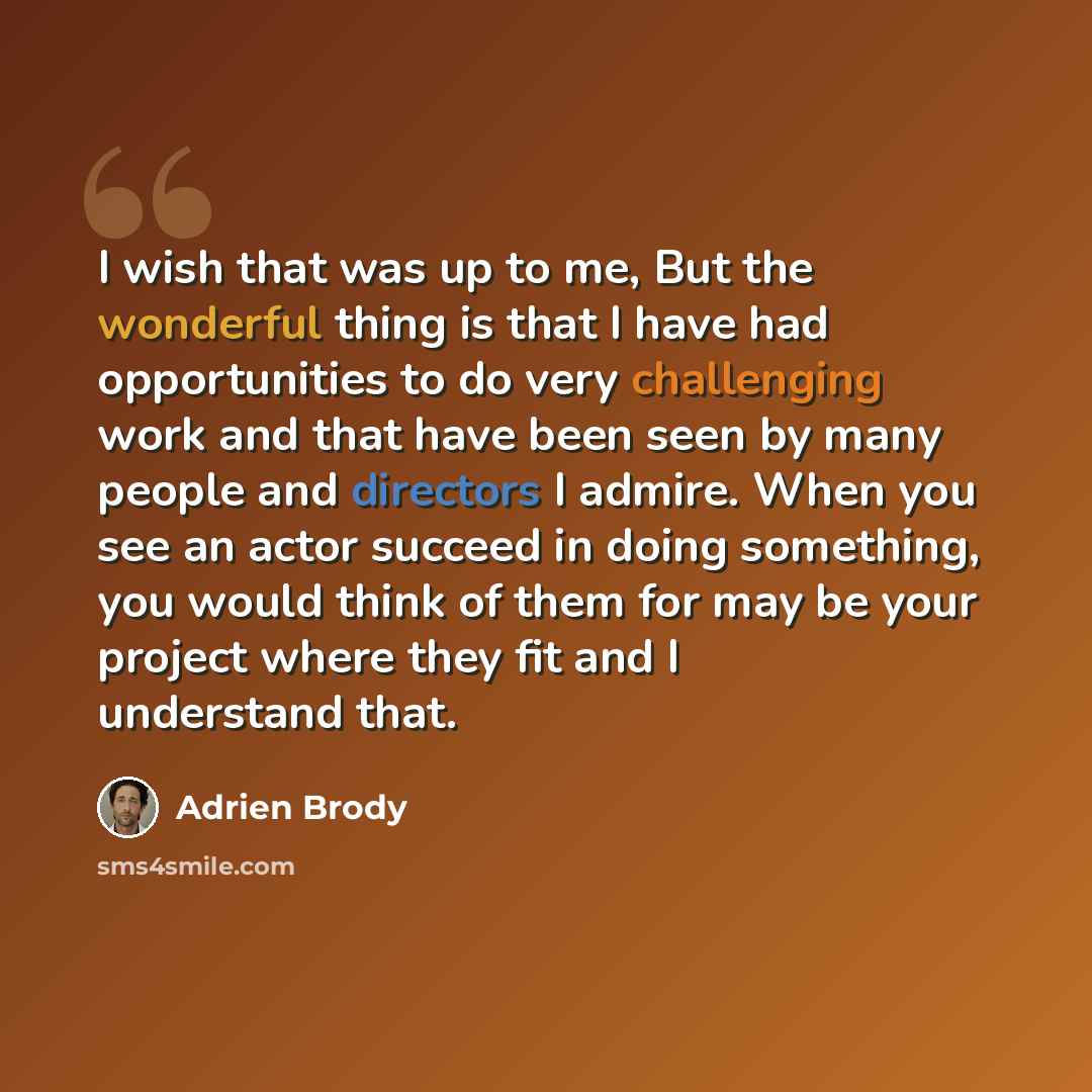 “I wish that was up to me, But the wonderful thing is that I have had opportunities to do very challenging work and that have been seen by many people and directors I admire. When you see an actor succeed in doing something, you would think of them for may be your project where they fit and I…” quote by Adrien Brody