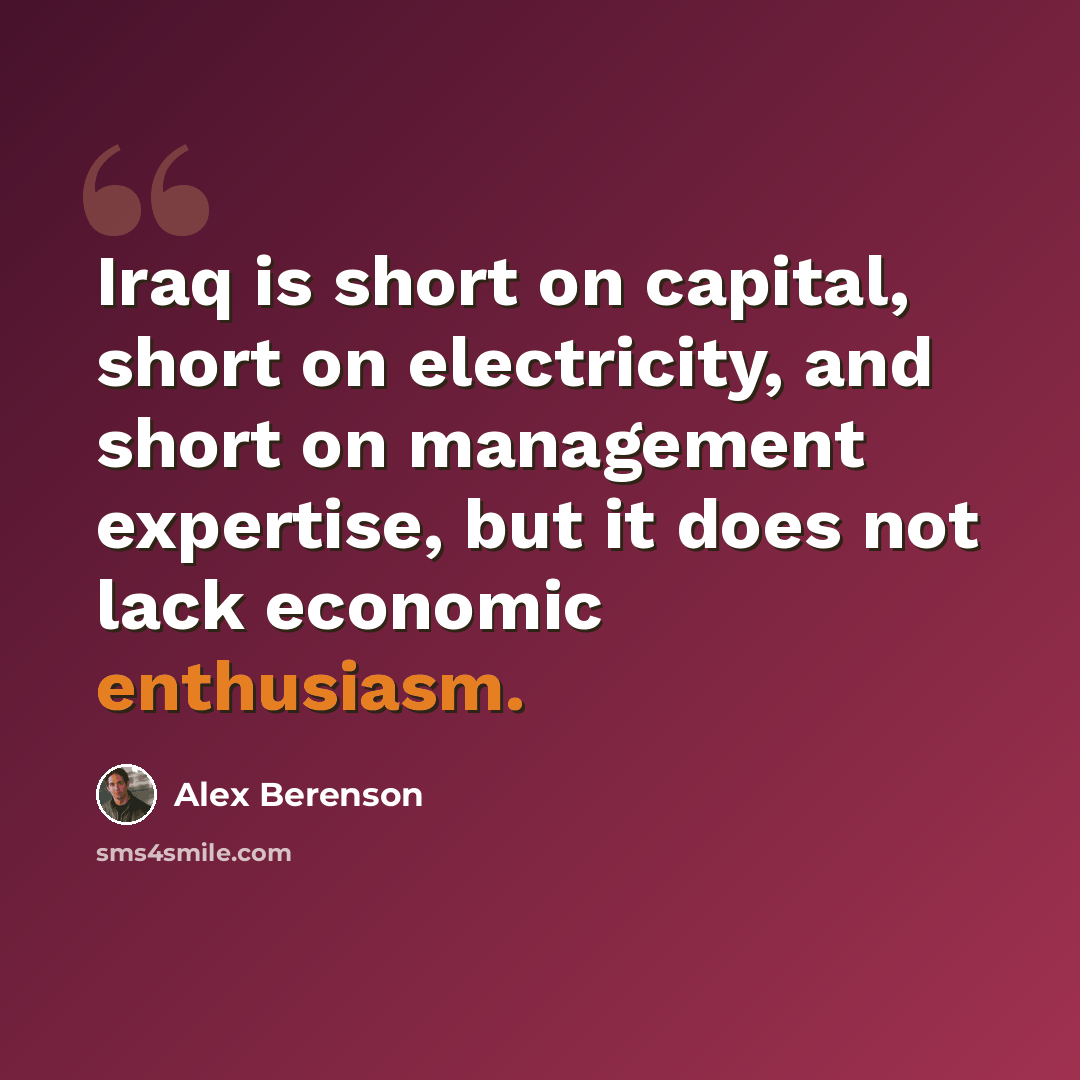 “Iraq is short on capital, short on electricity, and short on management expertise, but it does not lack economic enthusiasm.” quote by Alex Berenson
